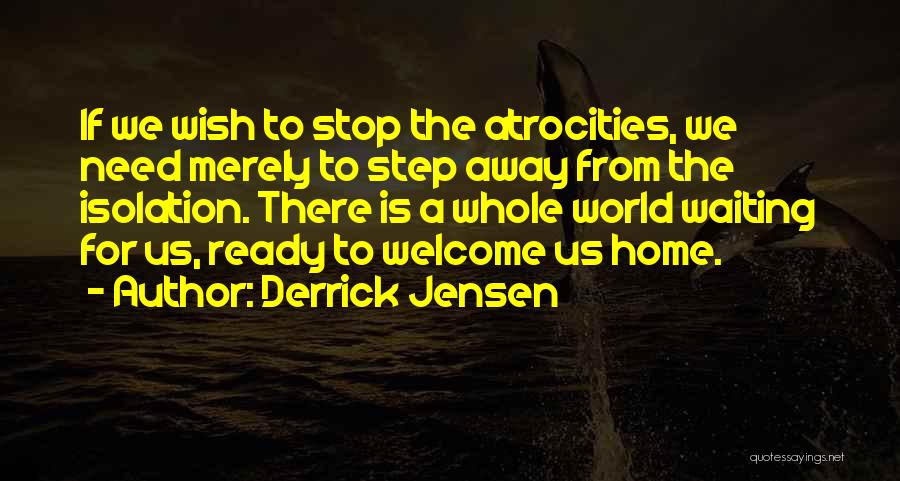 Derrick Jensen Quotes: If We Wish To Stop The Atrocities, We Need Merely To Step Away From The Isolation. There Is A Whole