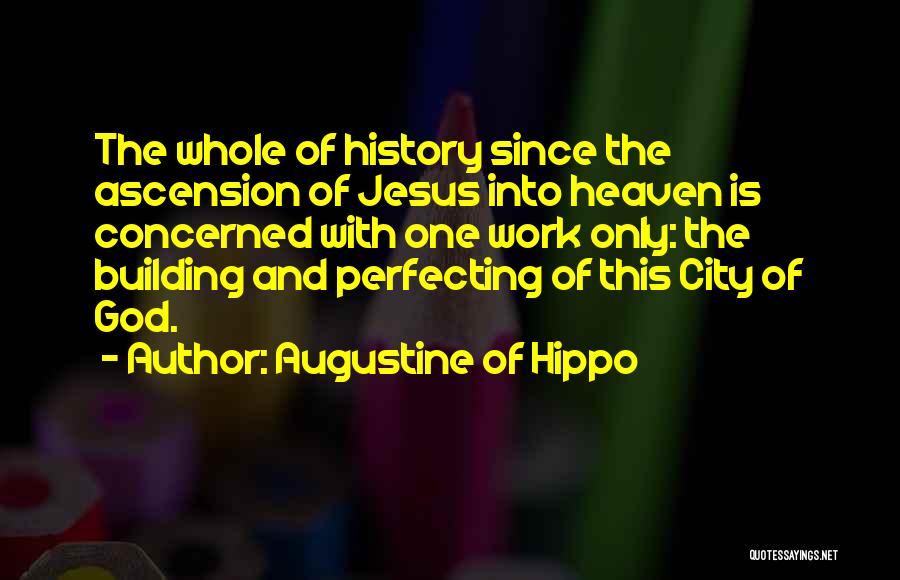 Augustine Of Hippo Quotes: The Whole Of History Since The Ascension Of Jesus Into Heaven Is Concerned With One Work Only: The Building And