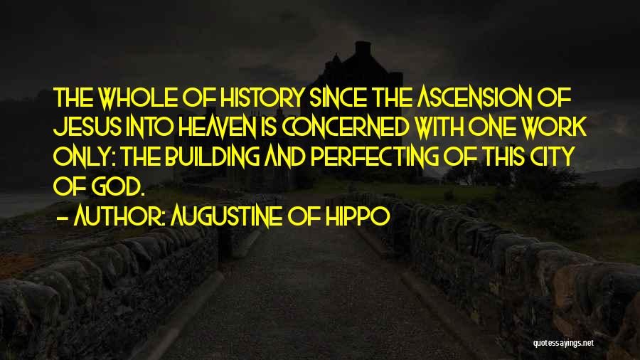 Augustine Of Hippo Quotes: The Whole Of History Since The Ascension Of Jesus Into Heaven Is Concerned With One Work Only: The Building And