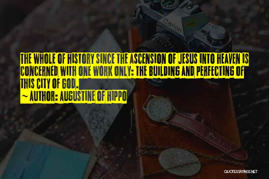 Augustine Of Hippo Quotes: The Whole Of History Since The Ascension Of Jesus Into Heaven Is Concerned With One Work Only: The Building And