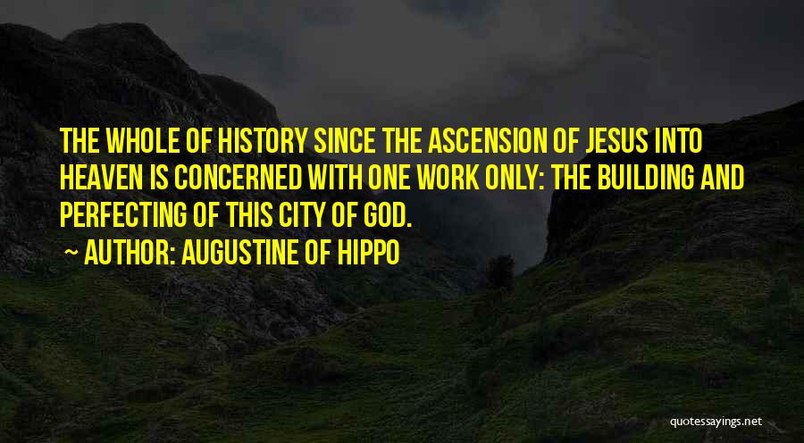 Augustine Of Hippo Quotes: The Whole Of History Since The Ascension Of Jesus Into Heaven Is Concerned With One Work Only: The Building And