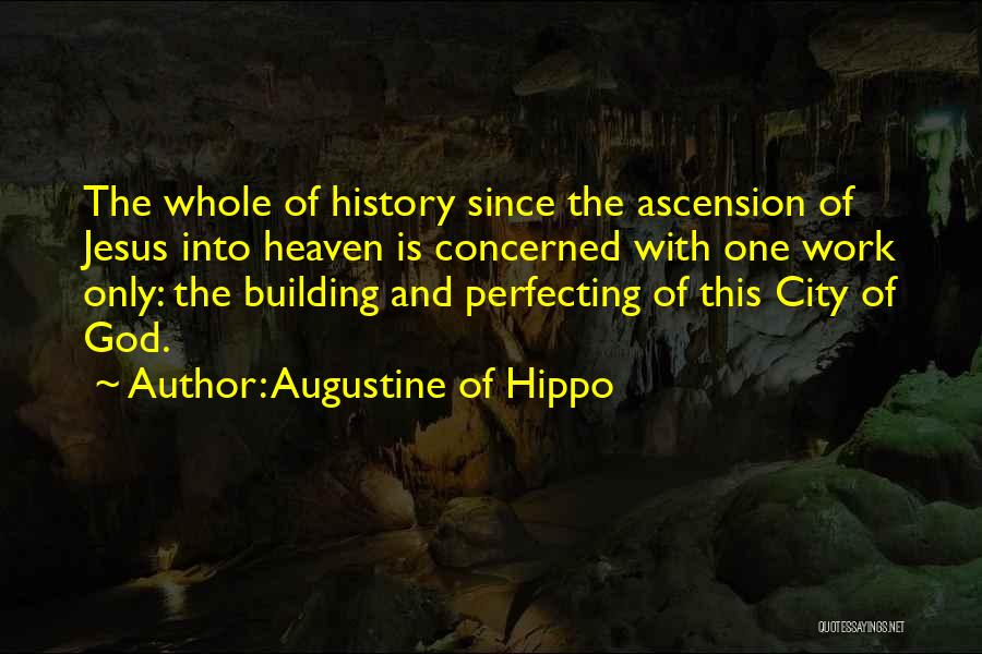 Augustine Of Hippo Quotes: The Whole Of History Since The Ascension Of Jesus Into Heaven Is Concerned With One Work Only: The Building And