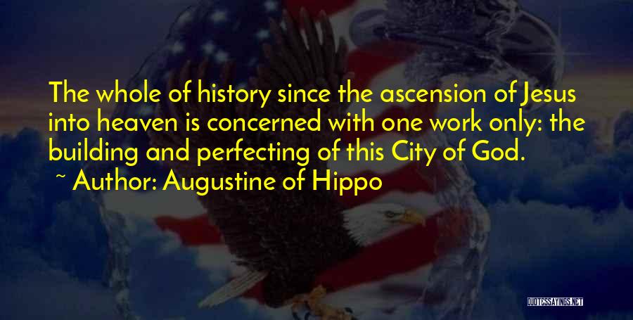 Augustine Of Hippo Quotes: The Whole Of History Since The Ascension Of Jesus Into Heaven Is Concerned With One Work Only: The Building And