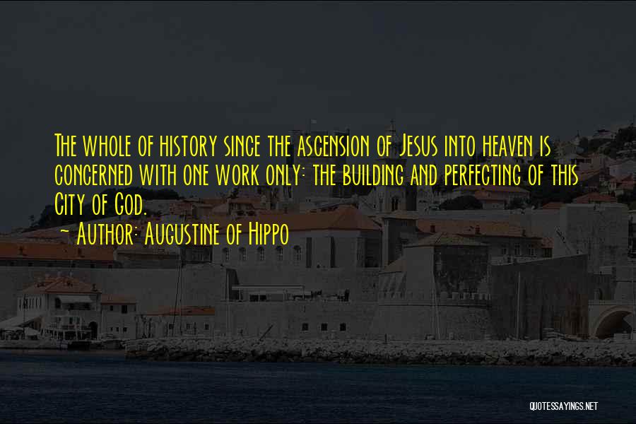 Augustine Of Hippo Quotes: The Whole Of History Since The Ascension Of Jesus Into Heaven Is Concerned With One Work Only: The Building And