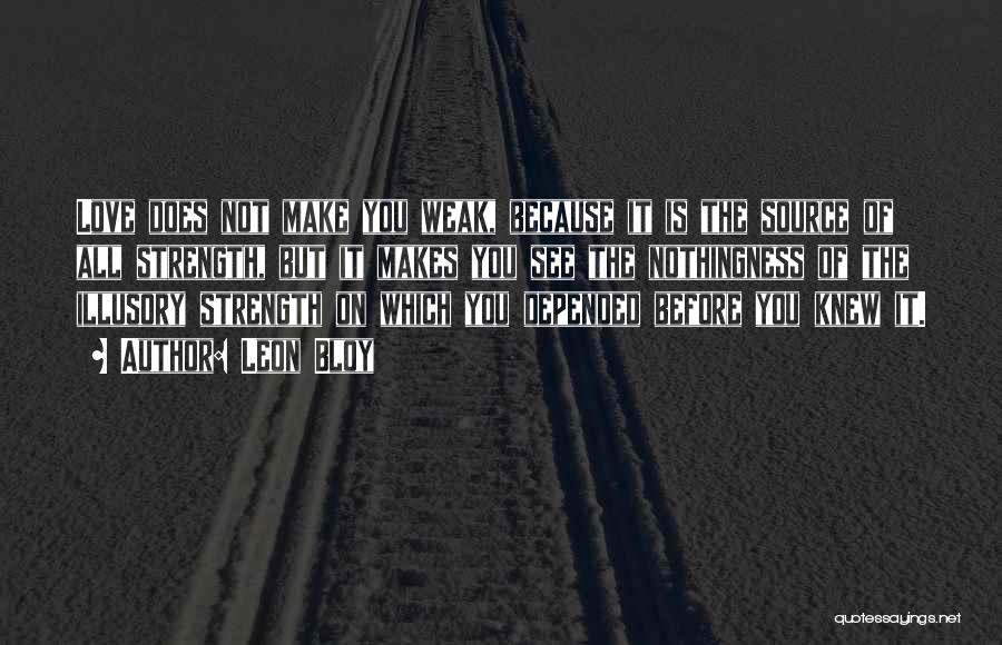 Leon Bloy Quotes: Love Does Not Make You Weak, Because It Is The Source Of All Strength, But It Makes You See The
