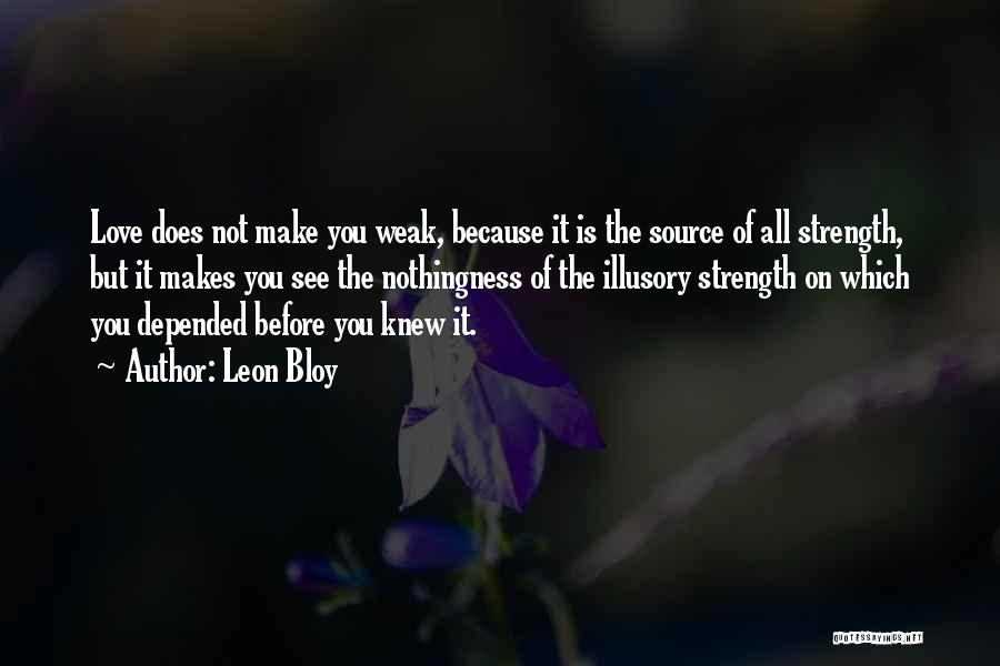 Leon Bloy Quotes: Love Does Not Make You Weak, Because It Is The Source Of All Strength, But It Makes You See The