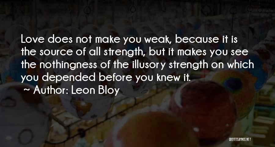 Leon Bloy Quotes: Love Does Not Make You Weak, Because It Is The Source Of All Strength, But It Makes You See The