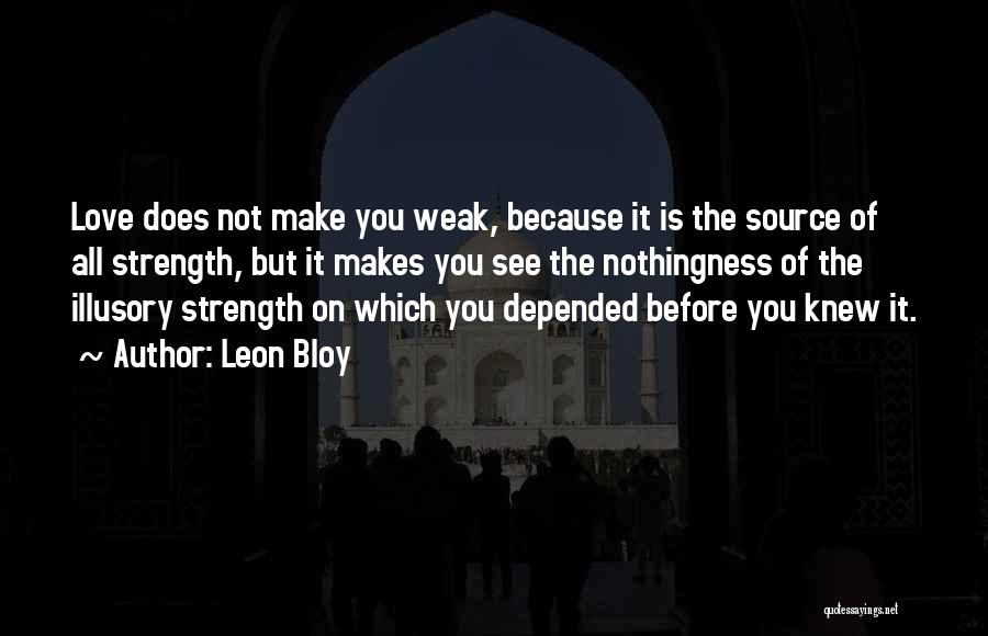 Leon Bloy Quotes: Love Does Not Make You Weak, Because It Is The Source Of All Strength, But It Makes You See The
