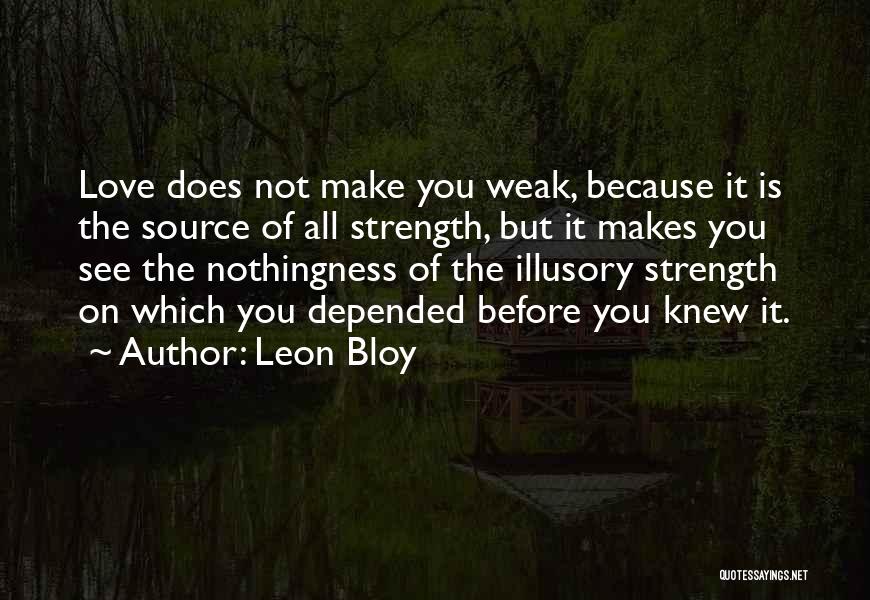 Leon Bloy Quotes: Love Does Not Make You Weak, Because It Is The Source Of All Strength, But It Makes You See The