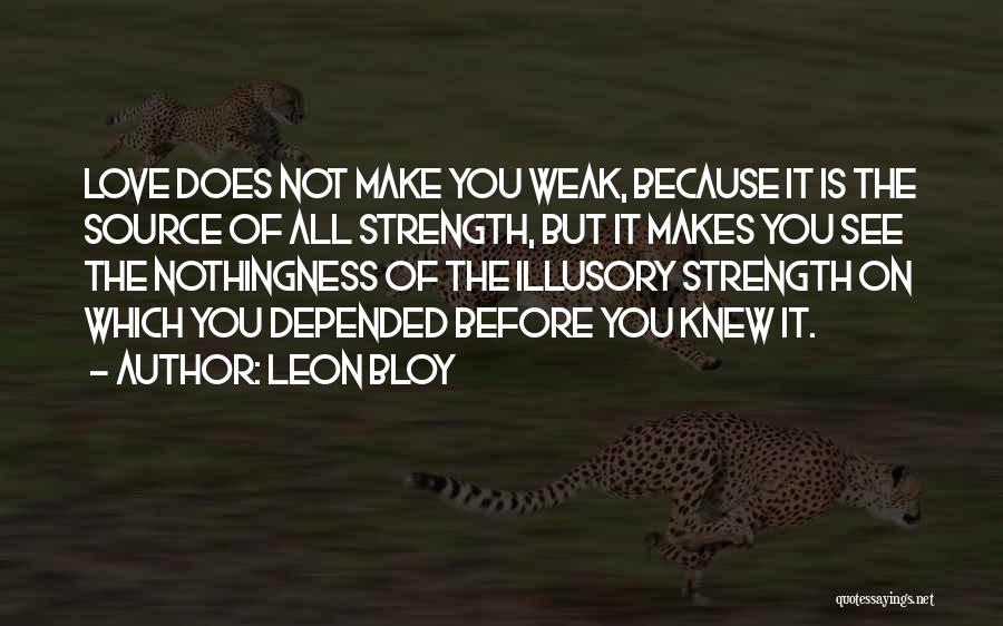 Leon Bloy Quotes: Love Does Not Make You Weak, Because It Is The Source Of All Strength, But It Makes You See The