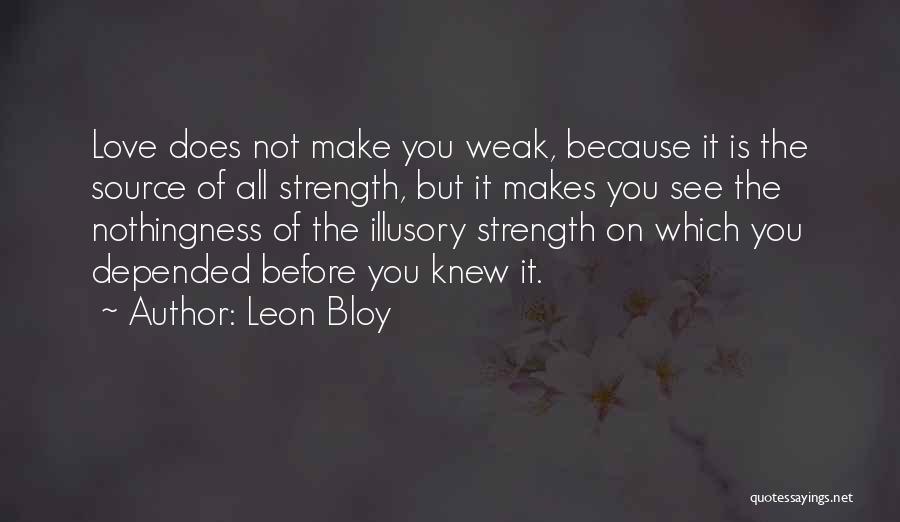 Leon Bloy Quotes: Love Does Not Make You Weak, Because It Is The Source Of All Strength, But It Makes You See The