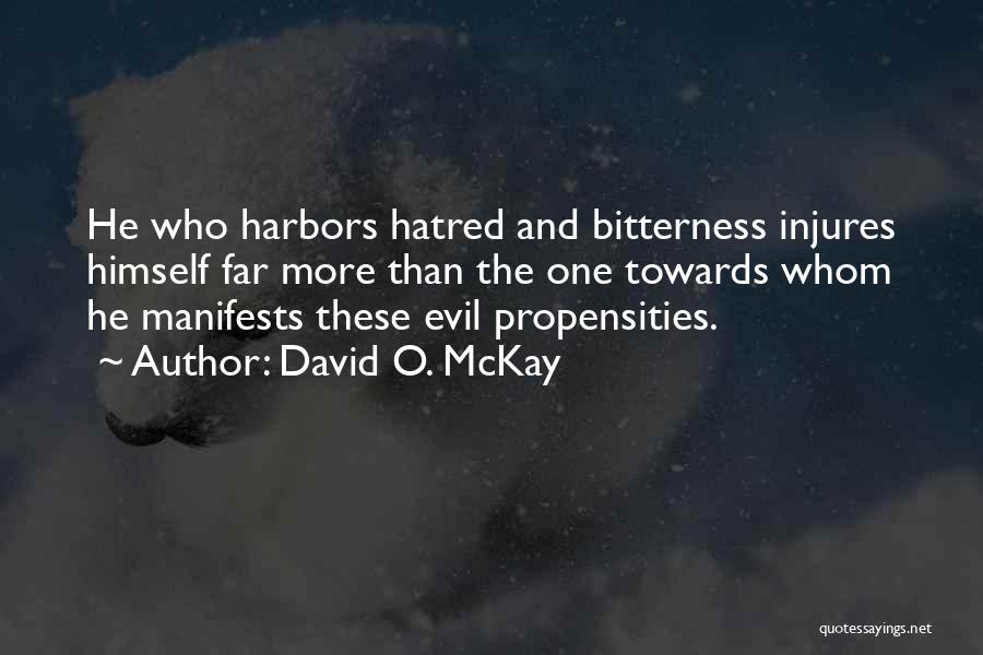 David O. McKay Quotes: He Who Harbors Hatred And Bitterness Injures Himself Far More Than The One Towards Whom He Manifests These Evil Propensities.