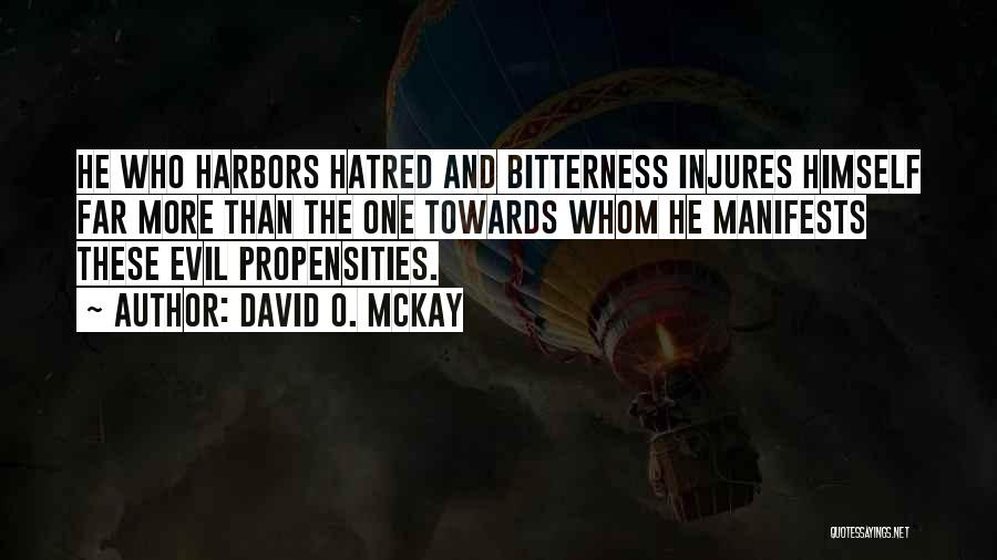 David O. McKay Quotes: He Who Harbors Hatred And Bitterness Injures Himself Far More Than The One Towards Whom He Manifests These Evil Propensities.