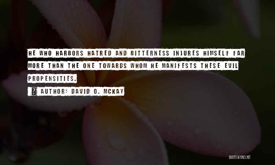 David O. McKay Quotes: He Who Harbors Hatred And Bitterness Injures Himself Far More Than The One Towards Whom He Manifests These Evil Propensities.