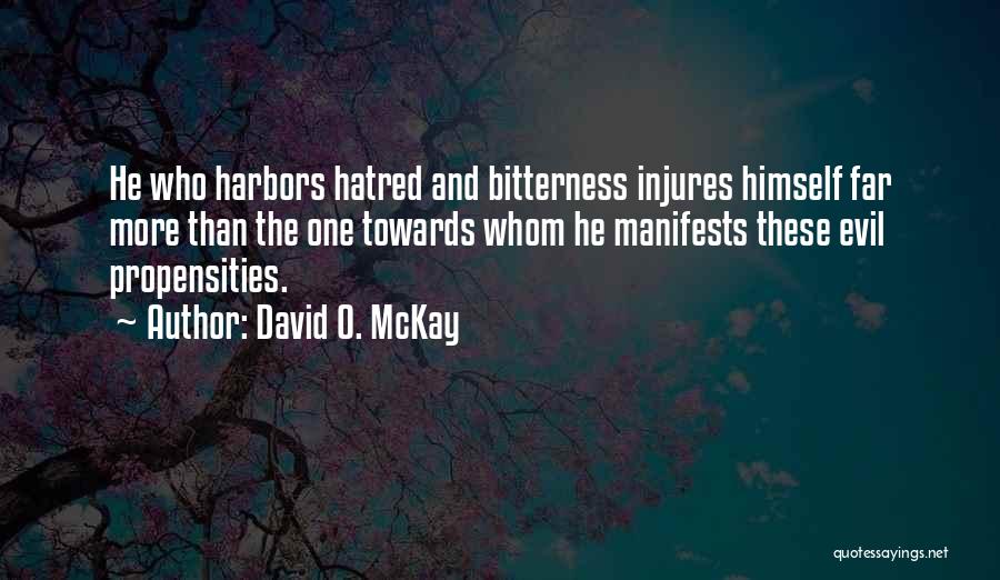 David O. McKay Quotes: He Who Harbors Hatred And Bitterness Injures Himself Far More Than The One Towards Whom He Manifests These Evil Propensities.