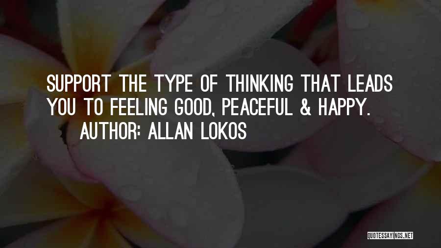 Allan Lokos Quotes: Support The Type Of Thinking That Leads You To Feeling Good, Peaceful & Happy.