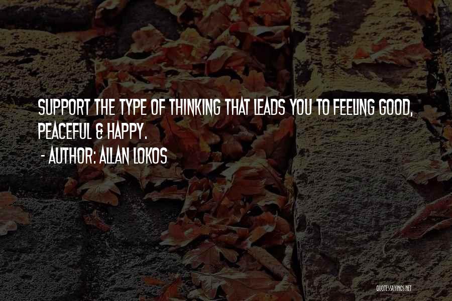 Allan Lokos Quotes: Support The Type Of Thinking That Leads You To Feeling Good, Peaceful & Happy.