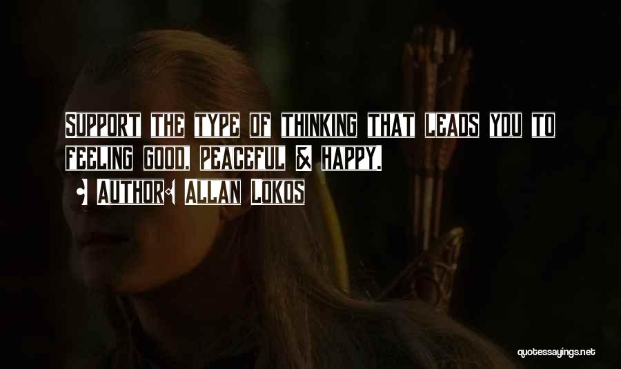 Allan Lokos Quotes: Support The Type Of Thinking That Leads You To Feeling Good, Peaceful & Happy.