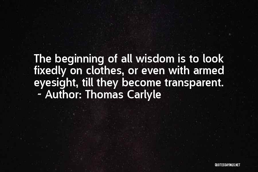 Thomas Carlyle Quotes: The Beginning Of All Wisdom Is To Look Fixedly On Clothes, Or Even With Armed Eyesight, Till They Become Transparent.