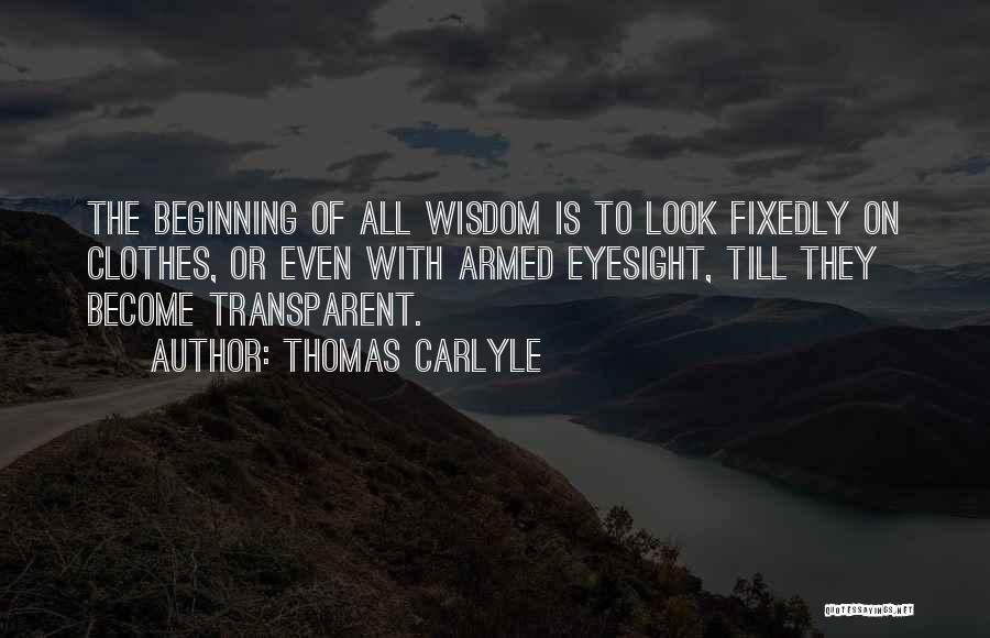 Thomas Carlyle Quotes: The Beginning Of All Wisdom Is To Look Fixedly On Clothes, Or Even With Armed Eyesight, Till They Become Transparent.