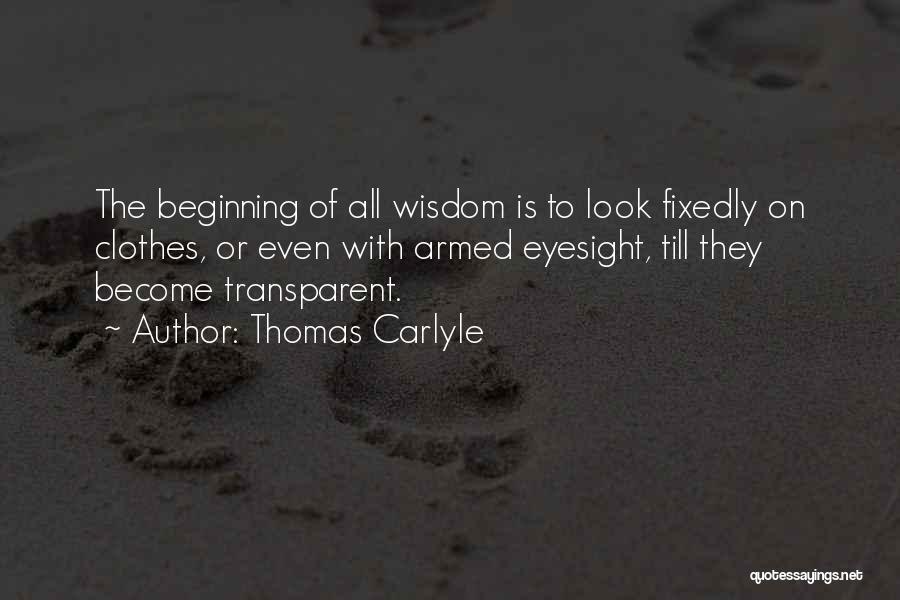 Thomas Carlyle Quotes: The Beginning Of All Wisdom Is To Look Fixedly On Clothes, Or Even With Armed Eyesight, Till They Become Transparent.