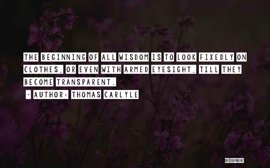 Thomas Carlyle Quotes: The Beginning Of All Wisdom Is To Look Fixedly On Clothes, Or Even With Armed Eyesight, Till They Become Transparent.