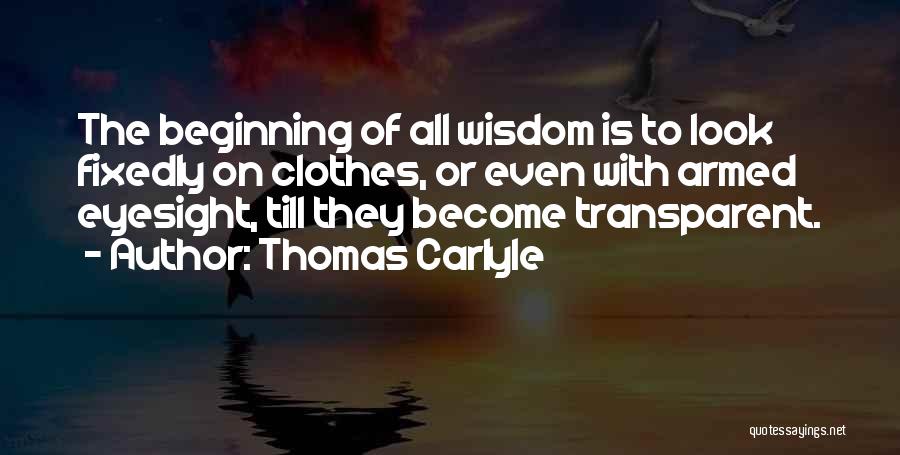 Thomas Carlyle Quotes: The Beginning Of All Wisdom Is To Look Fixedly On Clothes, Or Even With Armed Eyesight, Till They Become Transparent.