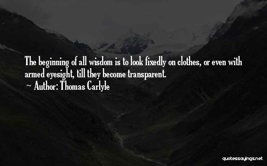 Thomas Carlyle Quotes: The Beginning Of All Wisdom Is To Look Fixedly On Clothes, Or Even With Armed Eyesight, Till They Become Transparent.