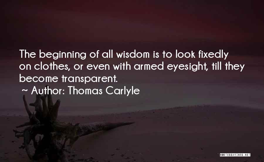 Thomas Carlyle Quotes: The Beginning Of All Wisdom Is To Look Fixedly On Clothes, Or Even With Armed Eyesight, Till They Become Transparent.