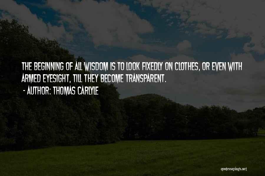 Thomas Carlyle Quotes: The Beginning Of All Wisdom Is To Look Fixedly On Clothes, Or Even With Armed Eyesight, Till They Become Transparent.