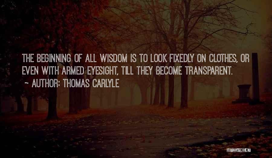 Thomas Carlyle Quotes: The Beginning Of All Wisdom Is To Look Fixedly On Clothes, Or Even With Armed Eyesight, Till They Become Transparent.