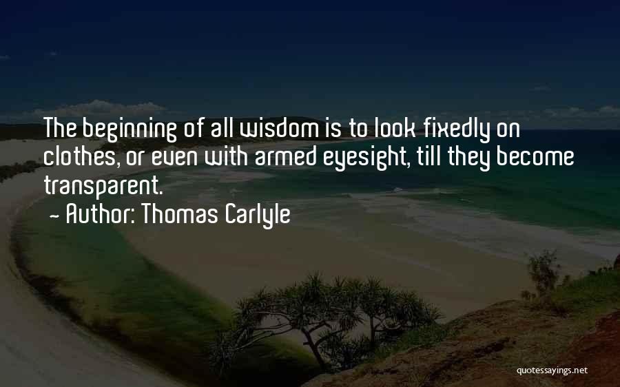 Thomas Carlyle Quotes: The Beginning Of All Wisdom Is To Look Fixedly On Clothes, Or Even With Armed Eyesight, Till They Become Transparent.