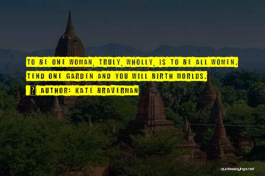 Kate Braverman Quotes: To Be One Woman, Truly, Wholly, Is To Be All Women. Tend One Garden And You Will Birth Worlds.