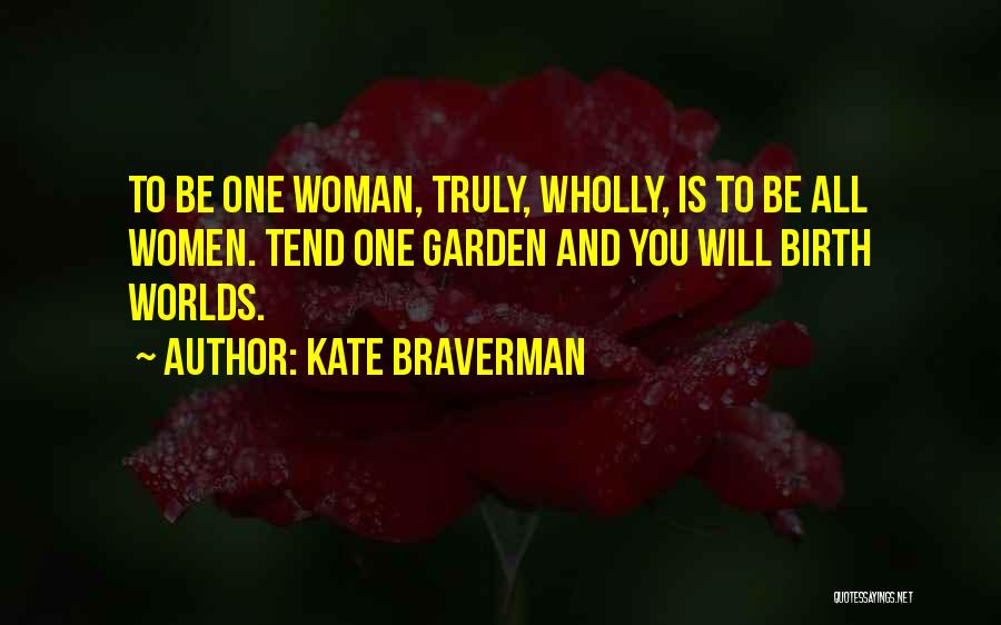 Kate Braverman Quotes: To Be One Woman, Truly, Wholly, Is To Be All Women. Tend One Garden And You Will Birth Worlds.