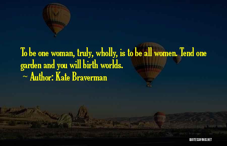 Kate Braverman Quotes: To Be One Woman, Truly, Wholly, Is To Be All Women. Tend One Garden And You Will Birth Worlds.