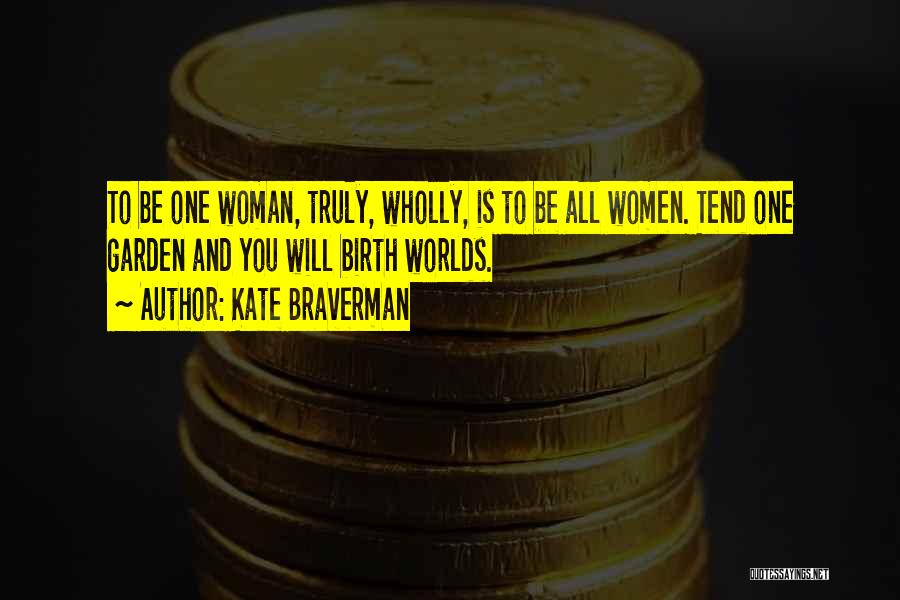 Kate Braverman Quotes: To Be One Woman, Truly, Wholly, Is To Be All Women. Tend One Garden And You Will Birth Worlds.