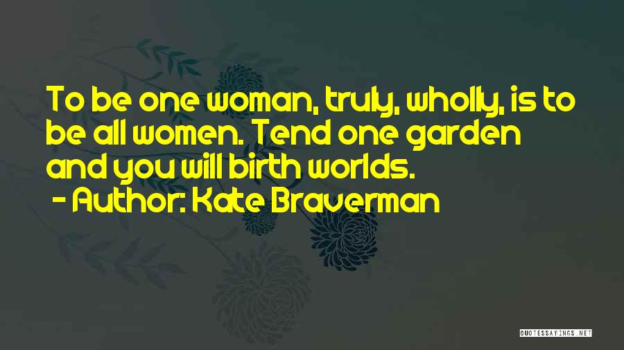 Kate Braverman Quotes: To Be One Woman, Truly, Wholly, Is To Be All Women. Tend One Garden And You Will Birth Worlds.
