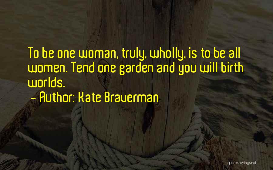 Kate Braverman Quotes: To Be One Woman, Truly, Wholly, Is To Be All Women. Tend One Garden And You Will Birth Worlds.