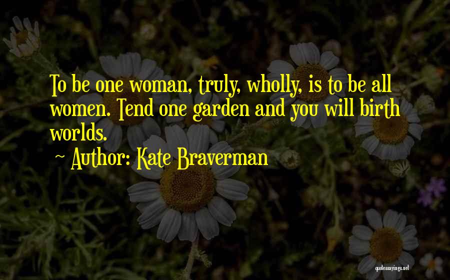 Kate Braverman Quotes: To Be One Woman, Truly, Wholly, Is To Be All Women. Tend One Garden And You Will Birth Worlds.