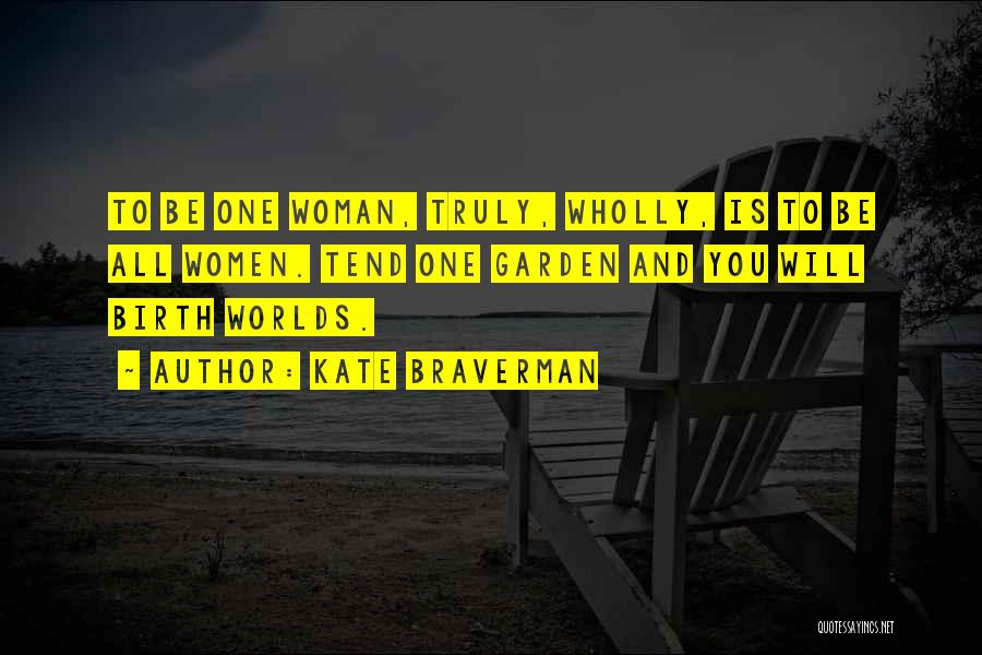 Kate Braverman Quotes: To Be One Woman, Truly, Wholly, Is To Be All Women. Tend One Garden And You Will Birth Worlds.