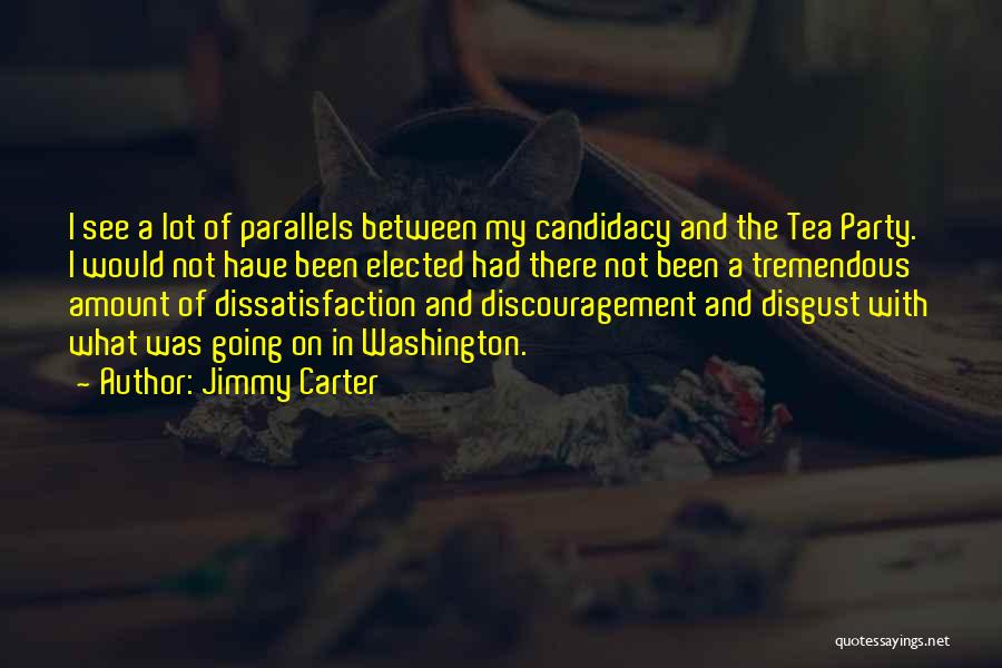 Jimmy Carter Quotes: I See A Lot Of Parallels Between My Candidacy And The Tea Party. I Would Not Have Been Elected Had