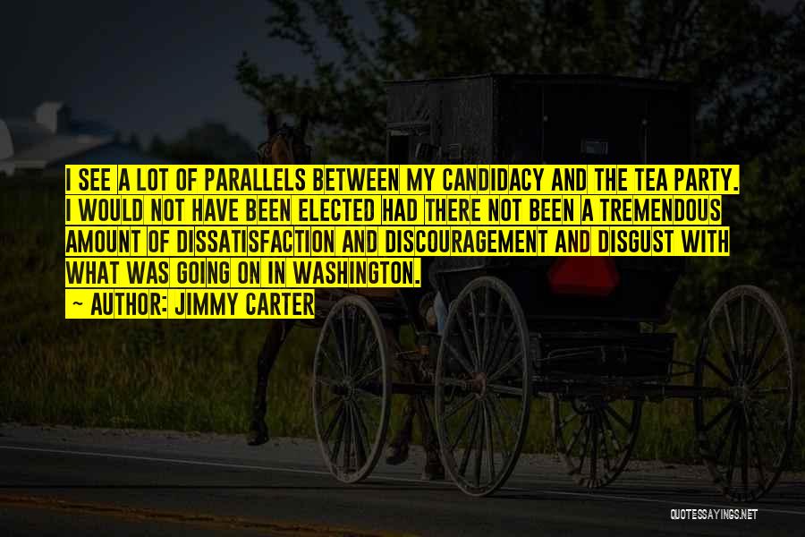 Jimmy Carter Quotes: I See A Lot Of Parallels Between My Candidacy And The Tea Party. I Would Not Have Been Elected Had