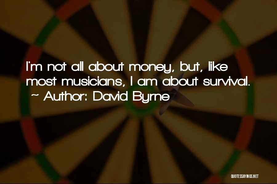 David Byrne Quotes: I'm Not All About Money, But, Like Most Musicians, I Am About Survival.