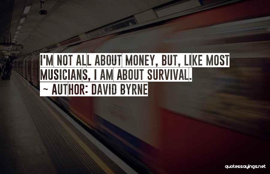 David Byrne Quotes: I'm Not All About Money, But, Like Most Musicians, I Am About Survival.
