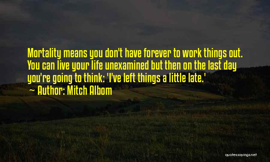 Mitch Albom Quotes: Mortality Means You Don't Have Forever To Work Things Out. You Can Live Your Life Unexamined But Then On The