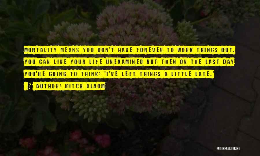 Mitch Albom Quotes: Mortality Means You Don't Have Forever To Work Things Out. You Can Live Your Life Unexamined But Then On The