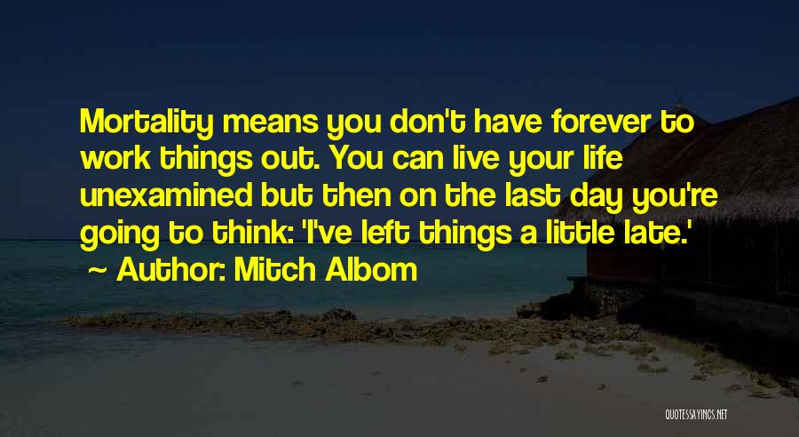 Mitch Albom Quotes: Mortality Means You Don't Have Forever To Work Things Out. You Can Live Your Life Unexamined But Then On The