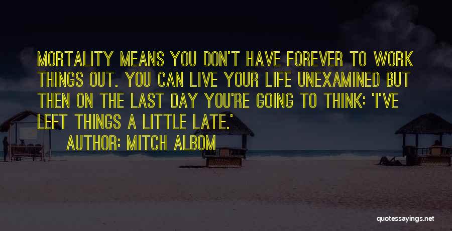 Mitch Albom Quotes: Mortality Means You Don't Have Forever To Work Things Out. You Can Live Your Life Unexamined But Then On The