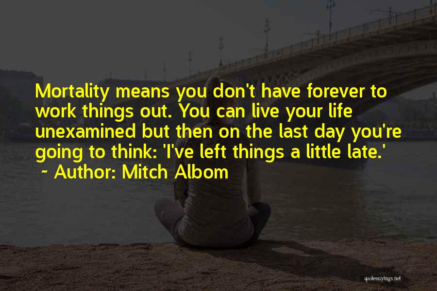 Mitch Albom Quotes: Mortality Means You Don't Have Forever To Work Things Out. You Can Live Your Life Unexamined But Then On The