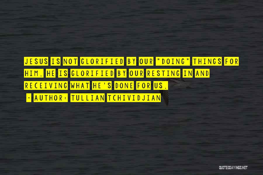 Tullian Tchividjian Quotes: Jesus Is Not Glorified By Our Doing Things For Him. He Is Glorified By Our Resting In And Receiving What